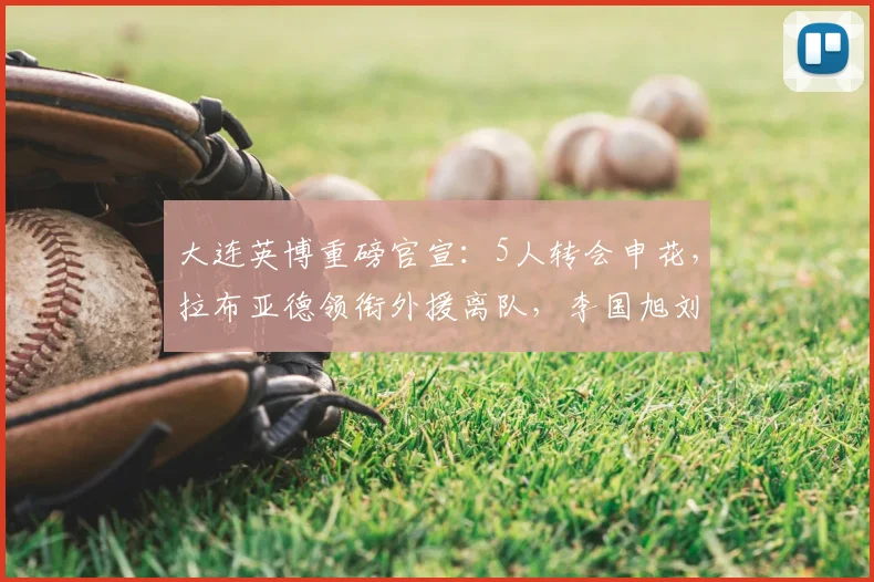 大连英博重磅官宣:5人转会申花,拉布亚德领衔外援离队,李国旭刘祝润去向尘埃落定