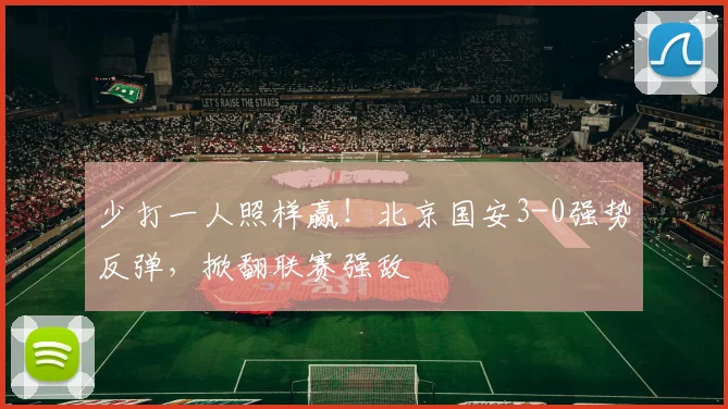 少打一人照样赢!北京国安3-0强势反弹,掀翻联赛强敌