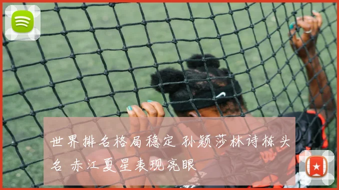 世界排名格局稳定 孙颖莎林诗栋头名 赤江夏星表现亮眼