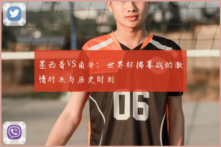 墨西哥VS南非：世界杯揭幕战的激情对决与历史时刻
