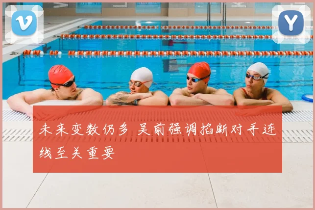 未来变数仍多 吴前强调掐断对手连线至关重要