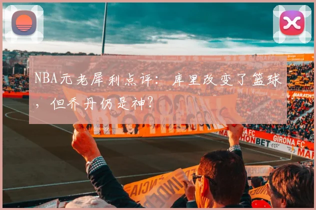 NBA元老犀利点评：库里改变了篮球，但乔丹仍是神？