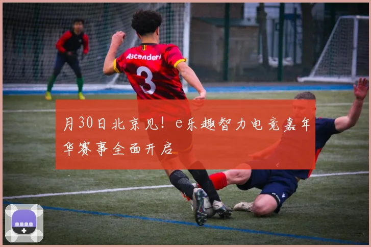 月30日北京见!e乐趣智力电竞嘉年华赛事全面开启