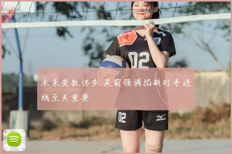 未来变数仍多 吴前强调掐断对手连线至关重要
