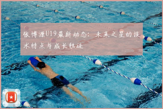 张博源U19最新动态:未来之星的技术特点与成长轨迹