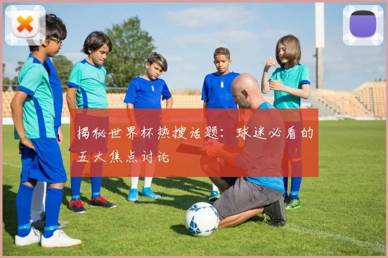 揭秘世界杯热搜话题:球迷必看的五大焦点讨论