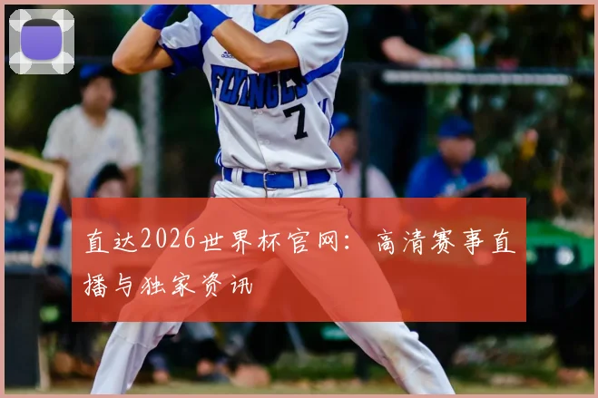 直达2026世界杯官网:高清赛事直播与独家资讯