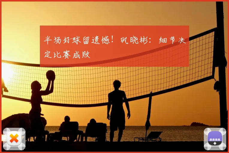 半场好球留遗憾!巩晓彬:细节决定比赛成败