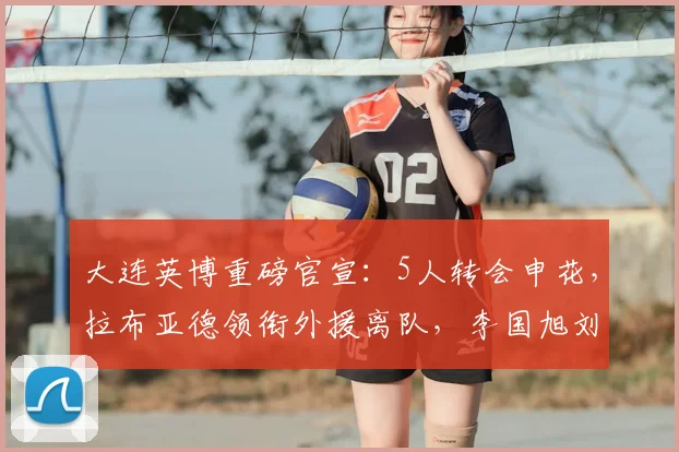 大连英博重磅官宣:5人转会申花,拉布亚德领衔外援离队,李国旭刘祝润去向尘埃落定