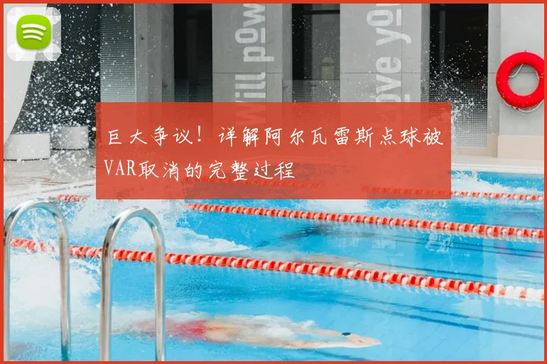 巨大争议！详解阿尔瓦雷斯点球被VAR取消的完整过程