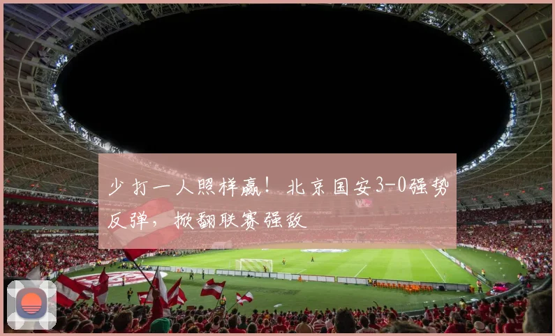 少打一人照样赢!北京国安3-0强势反弹,掀翻联赛强敌