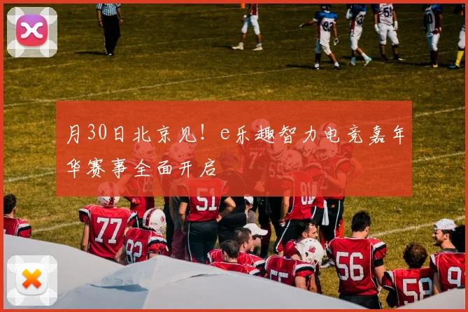 月30日北京见!e乐趣智力电竞嘉年华赛事全面开启