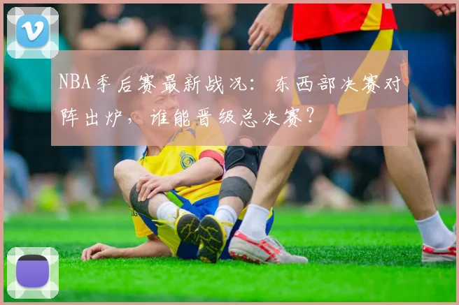 NBA季后赛最新战况:东西部决赛对阵出炉,谁能晋级总决赛?