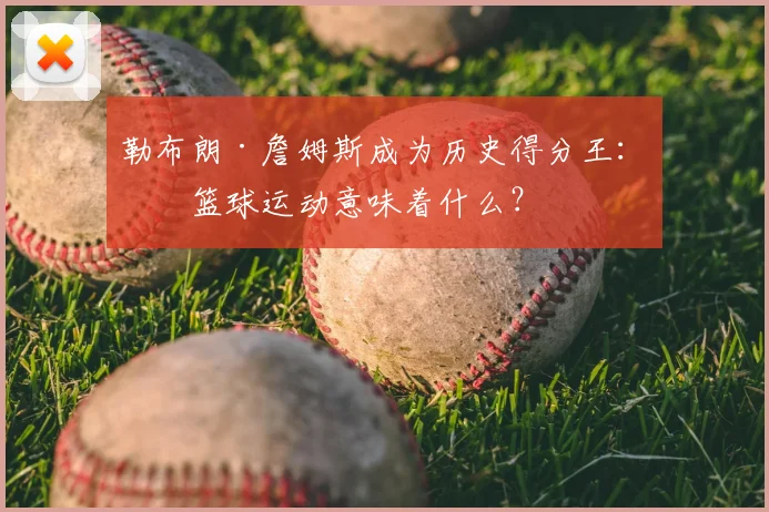 勒布朗·詹姆斯成为历史得分王:对篮球运动意味着什么?