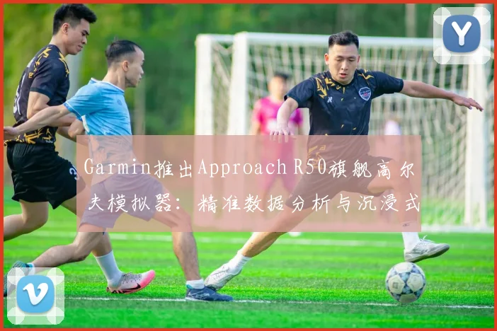 Garmin推出Approach R50旗舰高尔夫模拟器：精准数据分析与沉浸式练习