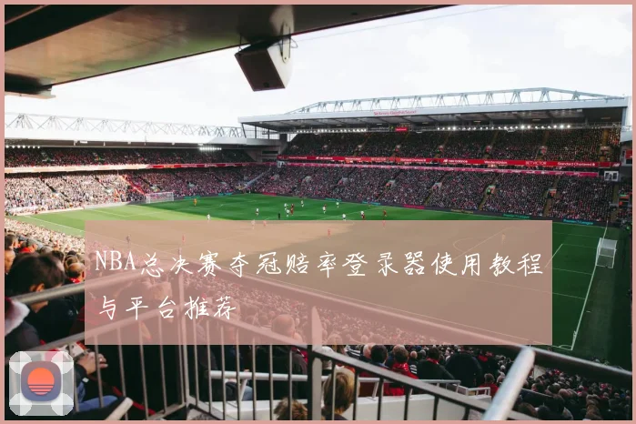 NBA总决赛夺冠赔率登录器使用教程与平台推荐
