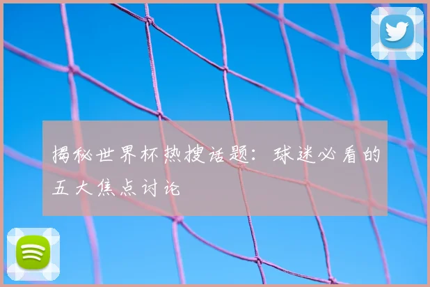 揭秘世界杯热搜话题:球迷必看的五大焦点讨论