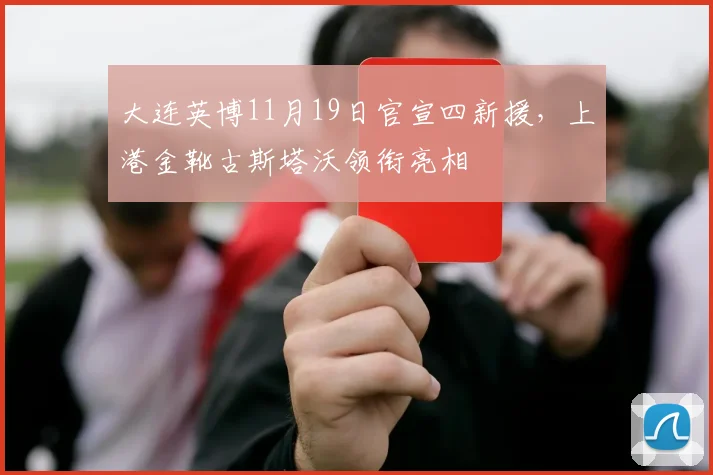 大连英博11月19日官宣四新援，上港金靴古斯塔沃领衔亮相