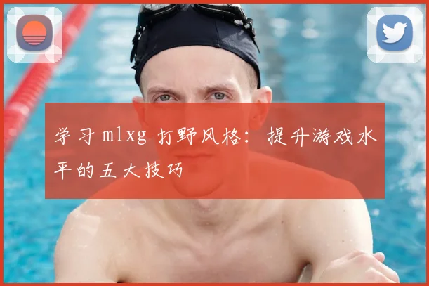 学习 mlxg 打野风格：提升游戏水平的五大技巧