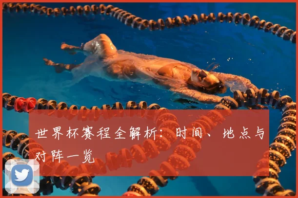 世界杯赛程全解析:时间、地点与对阵一览
