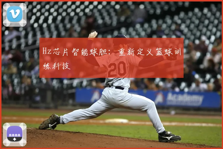 Hz芯片智能球胆:重新定义篮球训练科技