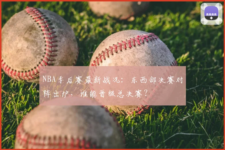 NBA季后赛最新战况：东西部决赛对阵出炉，谁能晋级总决赛？