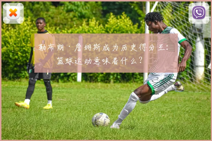 勒布朗·詹姆斯成为历史得分王:对篮球运动意味着什么?