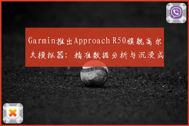 Garmin推出Approach R50旗舰高尔夫模拟器：精准数据分析与沉浸式练习