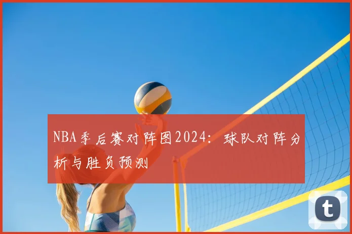 NBA季后赛对阵图2024：球队对阵分析与胜负预测