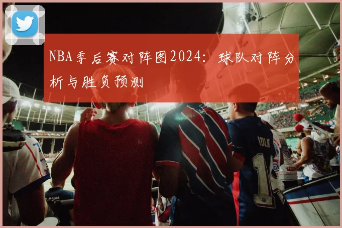 NBA季后赛对阵图2024：球队对阵分析与胜负预测