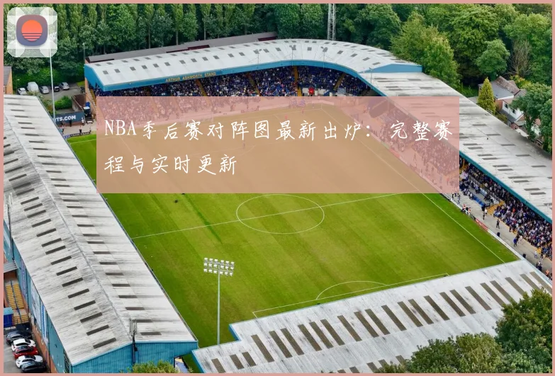 NBA季后赛对阵图最新出炉：完整赛程与实时更新