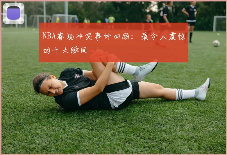 NBA赛场冲突事件回顾：最令人震惊的十大瞬间