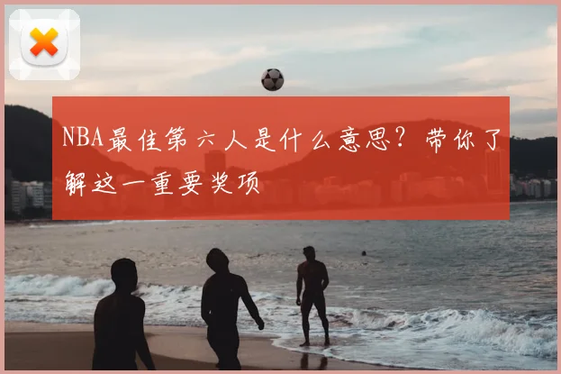 NBA最佳第六人是什么意思？带你了解这一重要奖项