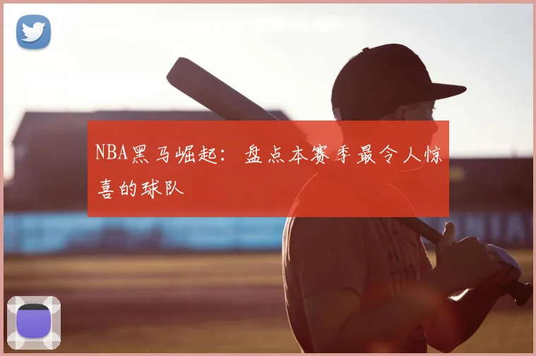 NBA黑马崛起：盘点本赛季最令人惊喜的球队