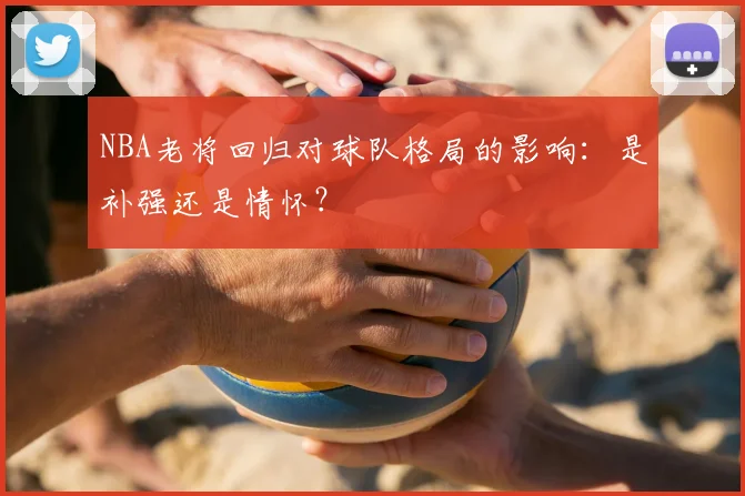 NBA老将回归对球队格局的影响：是补强还是情怀？