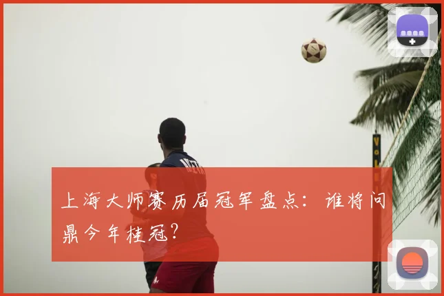 上海大师赛历届冠军盘点：谁将问鼎今年桂冠？