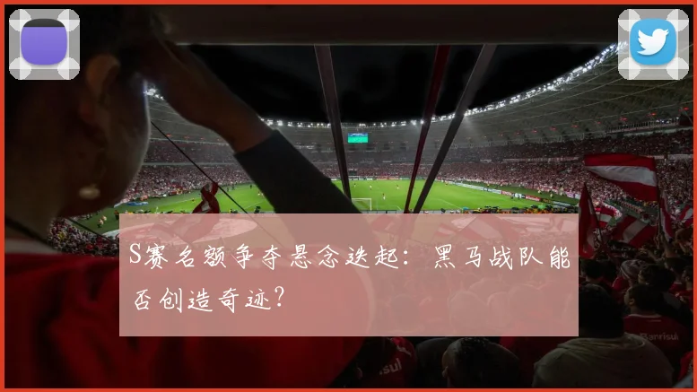 S赛名额争夺悬念迭起：黑马战队能否创造奇迹？