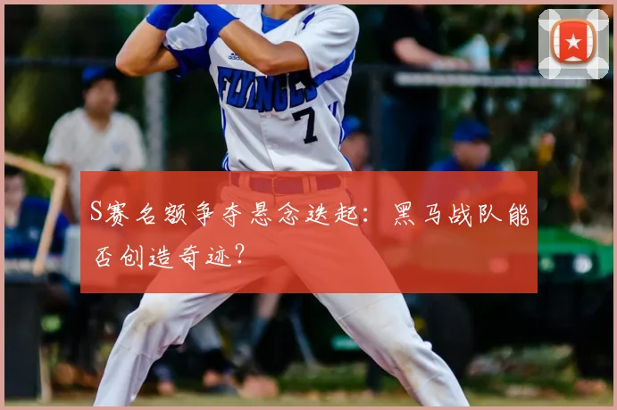 S赛名额争夺悬念迭起：黑马战队能否创造奇迹？