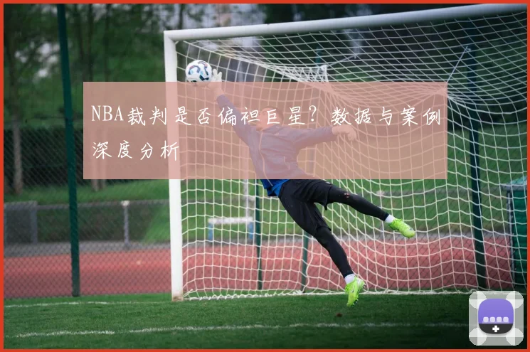 NBA裁判是否偏袒巨星？数据与案例深度分析