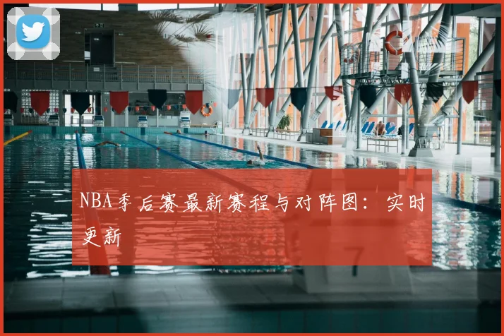 NBA季后赛最新赛程与对阵图：实时更新