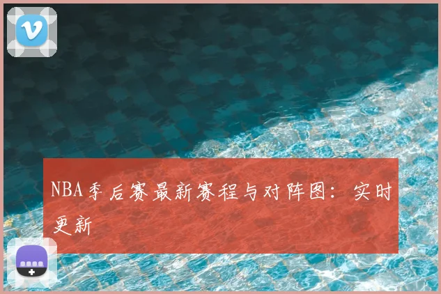 NBA季后赛最新赛程与对阵图：实时更新