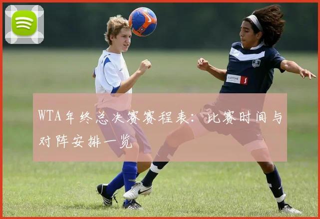 WTA年终总决赛赛程表：比赛时间与对阵安排一览