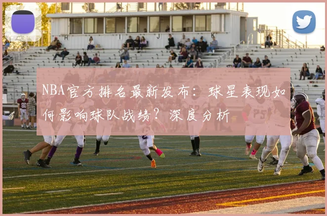 NBA官方排名最新发布：球星表现如何影响球队战绩？深度分析