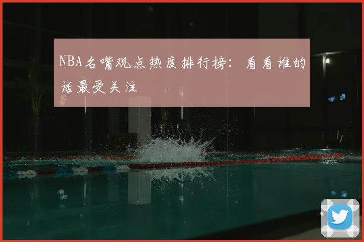 NBA名嘴观点热度排行榜：看看谁的话最受关注