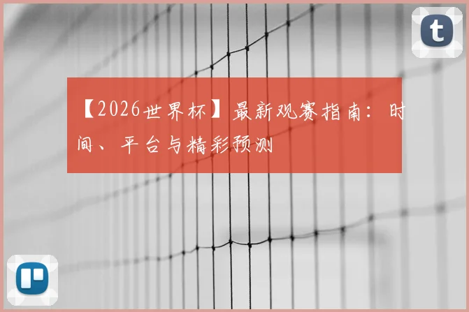 【2026世界杯】最新观赛指南：时间、平台与精彩预测