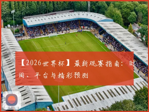 【2026世界杯】最新观赛指南：时间、平台与精彩预测