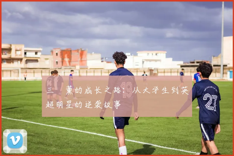 三笘薰的成长之路：从大学生到英超明星的逆袭故事