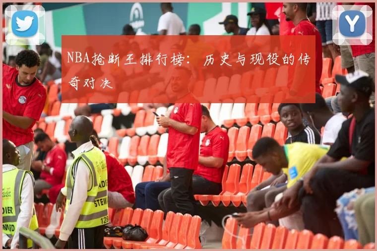 NBA抢断王排行榜：历史与现役的传奇对决