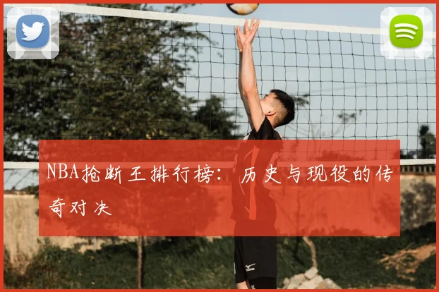 NBA抢断王排行榜：历史与现役的传奇对决