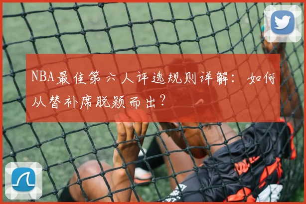 NBA最佳第六人评选规则详解：如何从替补席脱颖而出？